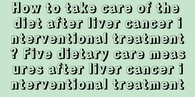 How to take care of the diet after liver cancer interventional treatment? Five dietary care measures after liver cancer interventional treatment