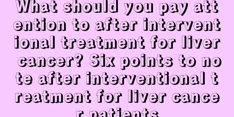 What should you pay attention to after interventional treatment for liver cancer? Six points to note after interventional treatment for liver cancer patients