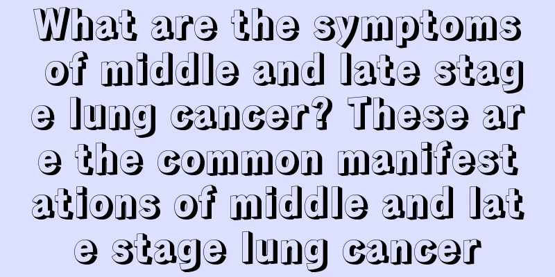 What are the symptoms of middle and late stage lung cancer? These are the common manifestations of middle and late stage lung cancer
