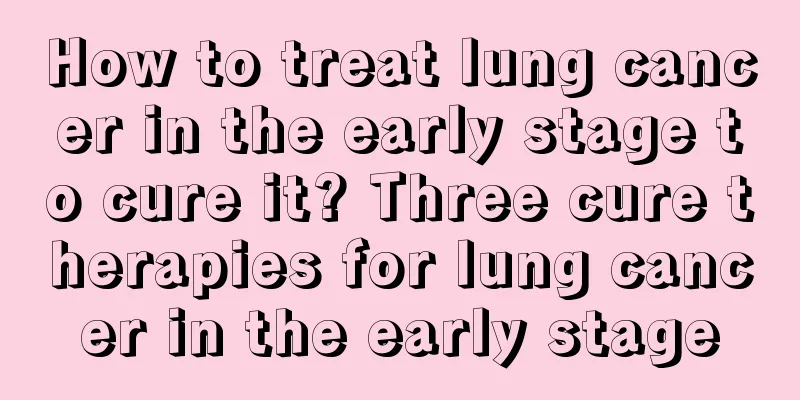 How to treat lung cancer in the early stage to cure it? Three cure therapies for lung cancer in the early stage