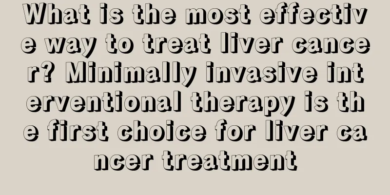 What is the most effective way to treat liver cancer? Minimally invasive interventional therapy is the first choice for liver cancer treatment