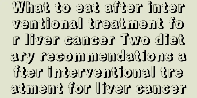 What to eat after interventional treatment for liver cancer Two dietary recommendations after interventional treatment for liver cancer