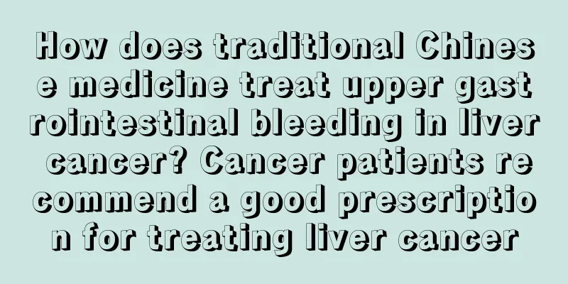 How does traditional Chinese medicine treat upper gastrointestinal bleeding in liver cancer? Cancer patients recommend a good prescription for treating liver cancer