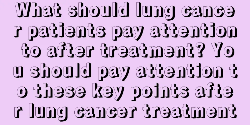What should lung cancer patients pay attention to after treatment? You should pay attention to these key points after lung cancer treatment