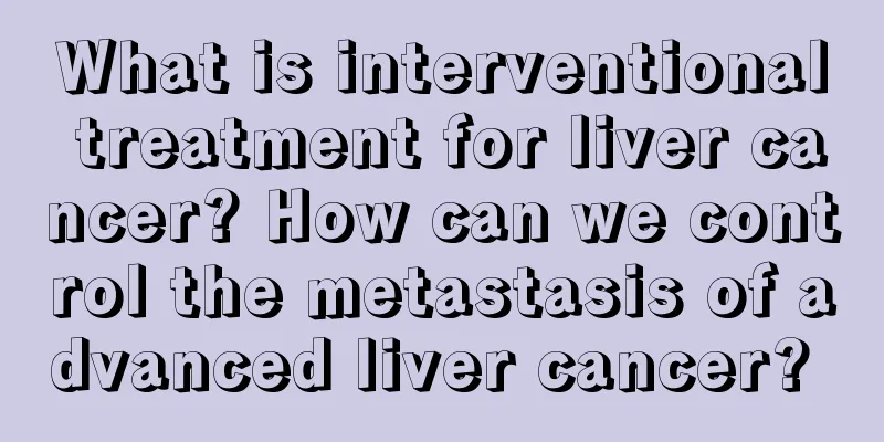 What is interventional treatment for liver cancer? How can we control the metastasis of advanced liver cancer? 