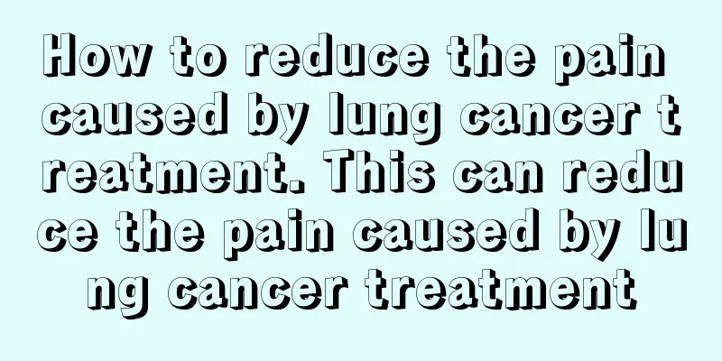 How to reduce the pain caused by lung cancer treatment. This can reduce the pain caused by lung cancer treatment