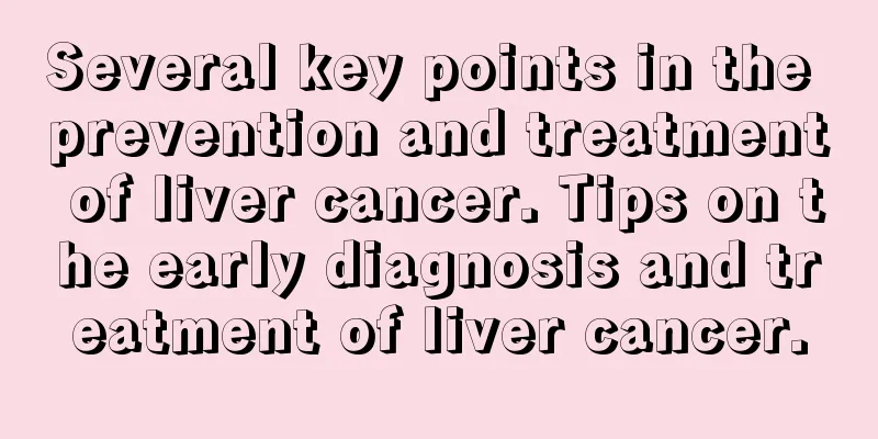 Several key points in the prevention and treatment of liver cancer. Tips on the early diagnosis and treatment of liver cancer.