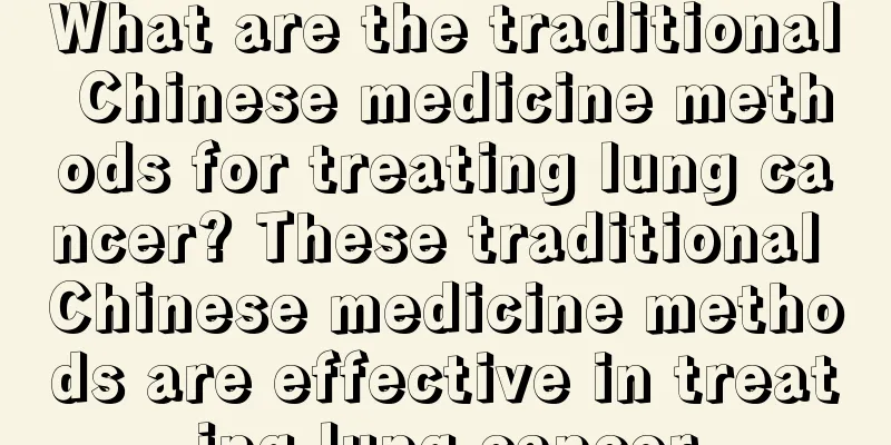 What are the traditional Chinese medicine methods for treating lung cancer? These traditional Chinese medicine methods are effective in treating lung cancer