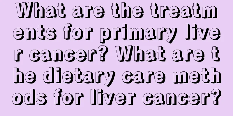 What are the treatments for primary liver cancer? What are the dietary care methods for liver cancer?