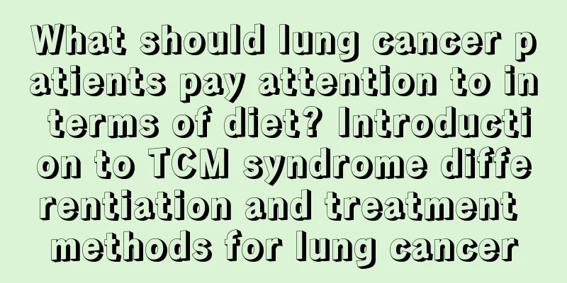 What should lung cancer patients pay attention to in terms of diet? Introduction to TCM syndrome differentiation and treatment methods for lung cancer
