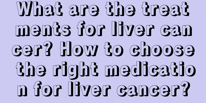 What are the treatments for liver cancer? How to choose the right medication for liver cancer?