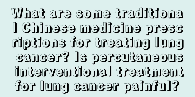 What are some traditional Chinese medicine prescriptions for treating lung cancer? Is percutaneous interventional treatment for lung cancer painful? 