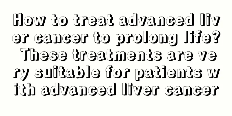 How to treat advanced liver cancer to prolong life? These treatments are very suitable for patients with advanced liver cancer