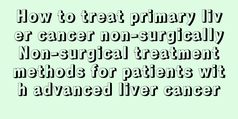 How to treat primary liver cancer non-surgically Non-surgical treatment methods for patients with advanced liver cancer