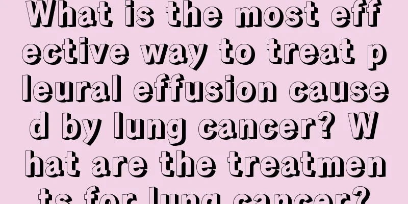 What is the most effective way to treat pleural effusion caused by lung cancer? What are the treatments for lung cancer?
