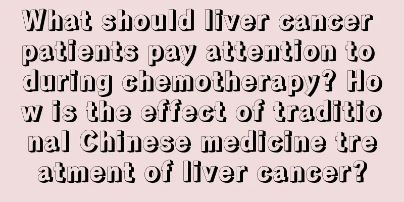 What should liver cancer patients pay attention to during chemotherapy? How is the effect of traditional Chinese medicine treatment of liver cancer?