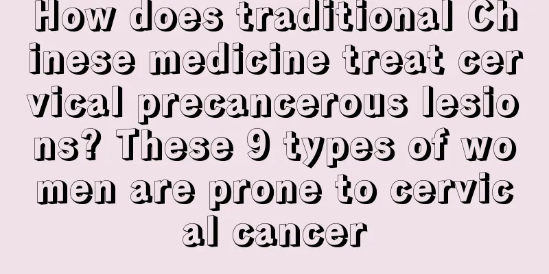 How does traditional Chinese medicine treat cervical precancerous lesions? These 9 types of women are prone to cervical cancer