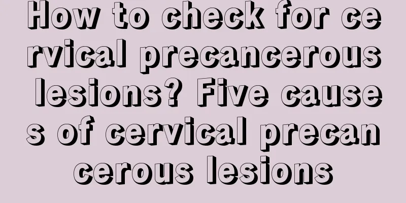 How to check for cervical precancerous lesions? Five causes of cervical precancerous lesions
