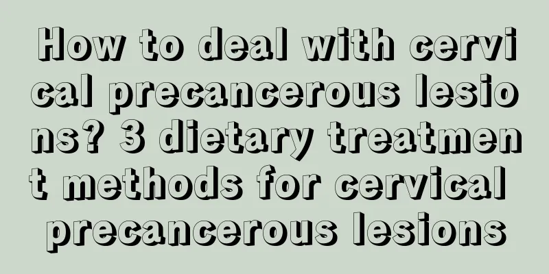 How to deal with cervical precancerous lesions? 3 dietary treatment methods for cervical precancerous lesions