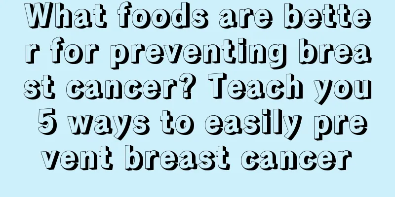 What foods are better for preventing breast cancer? Teach you 5 ways to easily prevent breast cancer