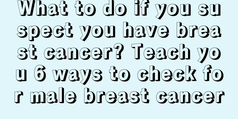What to do if you suspect you have breast cancer? Teach you 6 ways to check for male breast cancer