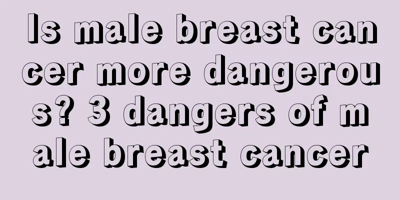 Is male breast cancer more dangerous? 3 dangers of male breast cancer