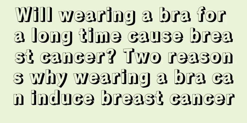 Will wearing a bra for a long time cause breast cancer? Two reasons why wearing a bra can induce breast cancer