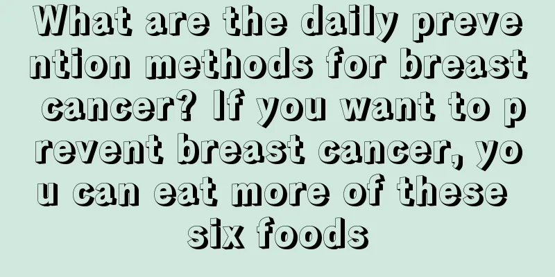 What are the daily prevention methods for breast cancer? If you want to prevent breast cancer, you can eat more of these six foods