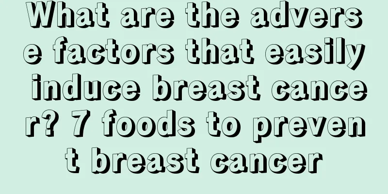 What are the adverse factors that easily induce breast cancer? 7 foods to prevent breast cancer