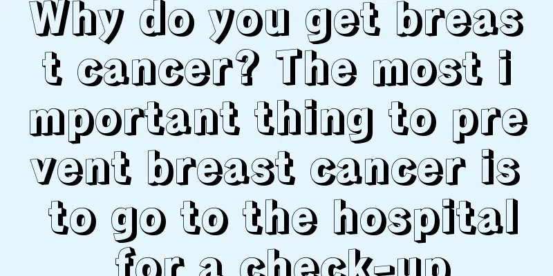 Why do you get breast cancer? The most important thing to prevent breast cancer is to go to the hospital for a check-up