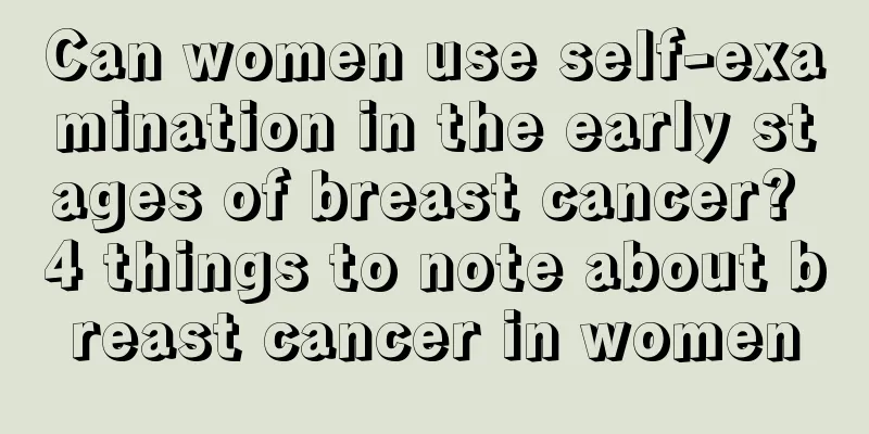 Can women use self-examination in the early stages of breast cancer? 4 things to note about breast cancer in women