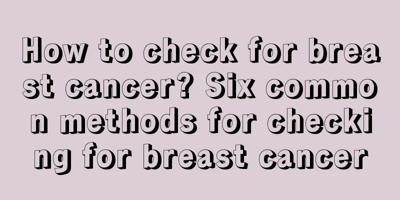 How to check for breast cancer? Six common methods for checking for breast cancer