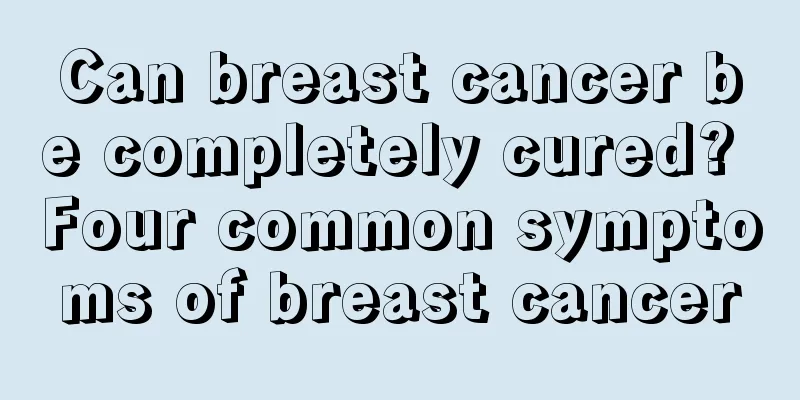 Can breast cancer be completely cured? Four common symptoms of breast cancer