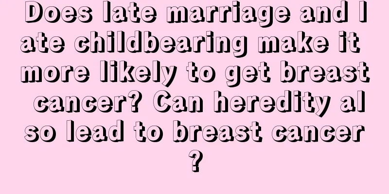 Does late marriage and late childbearing make it more likely to get breast cancer? Can heredity also lead to breast cancer?