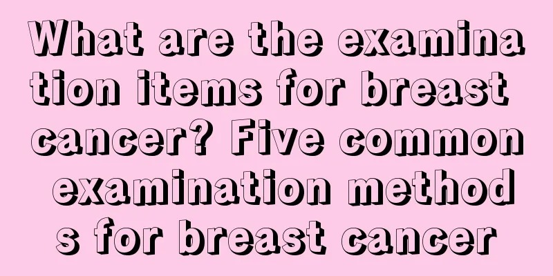 What are the examination items for breast cancer? Five common examination methods for breast cancer