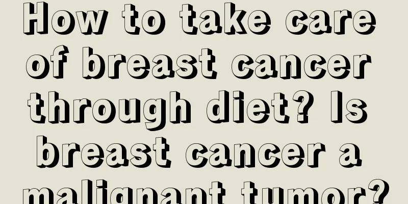 How to take care of breast cancer through diet? Is breast cancer a malignant tumor?