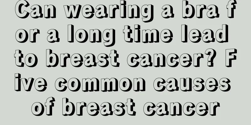 Can wearing a bra for a long time lead to breast cancer? Five common causes of breast cancer