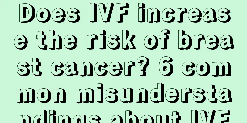 Does IVF increase the risk of breast cancer? 6 common misunderstandings about IVF