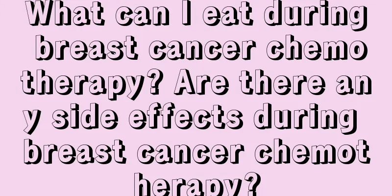 What can I eat during breast cancer chemotherapy? Are there any side effects during breast cancer chemotherapy?