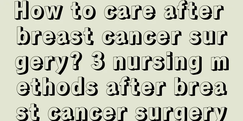 How to care after breast cancer surgery? 3 nursing methods after breast cancer surgery