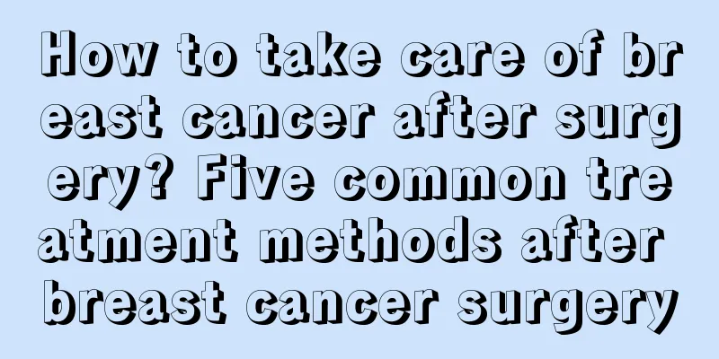 How to take care of breast cancer after surgery? Five common treatment methods after breast cancer surgery