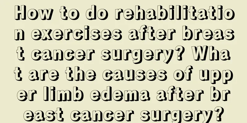 How to do rehabilitation exercises after breast cancer surgery? What are the causes of upper limb edema after breast cancer surgery?