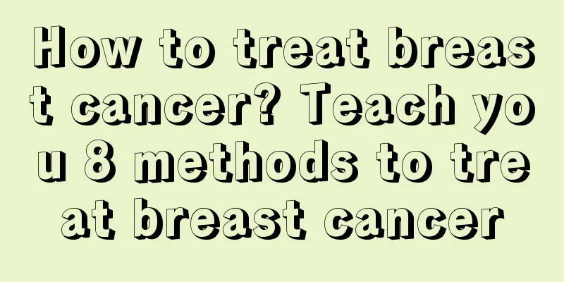 How to treat breast cancer? Teach you 8 methods to treat breast cancer