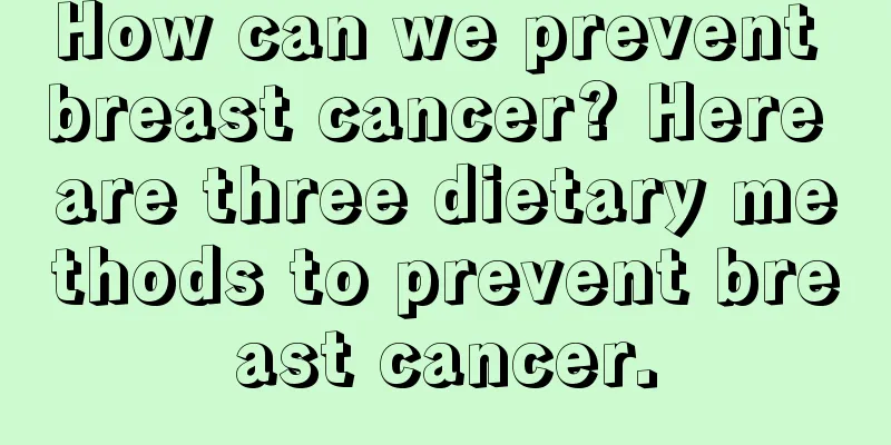 How can we prevent breast cancer? Here are three dietary methods to prevent breast cancer.