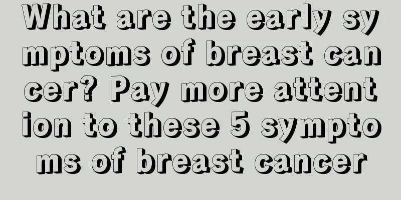 What are the early symptoms of breast cancer? Pay more attention to these 5 symptoms of breast cancer