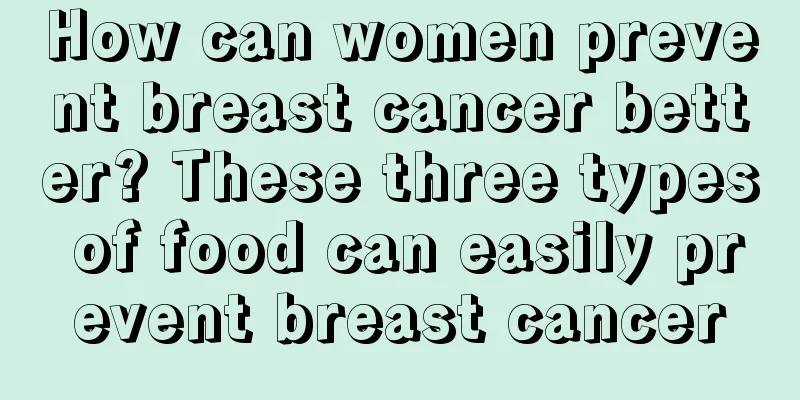How can women prevent breast cancer better? These three types of food can easily prevent breast cancer