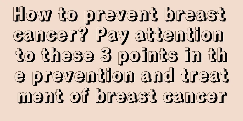 How to prevent breast cancer? Pay attention to these 3 points in the prevention and treatment of breast cancer