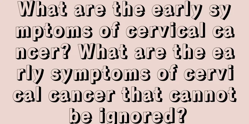 What are the early symptoms of cervical cancer? What are the early symptoms of cervical cancer that cannot be ignored?