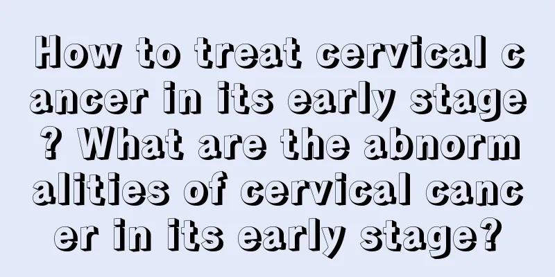 How to treat cervical cancer in its early stage? What are the abnormalities of cervical cancer in its early stage?