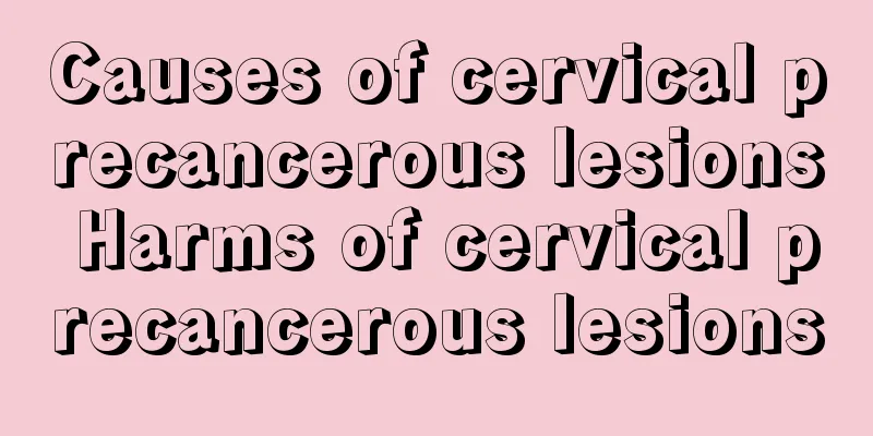 Causes of cervical precancerous lesions Harms of cervical precancerous lesions